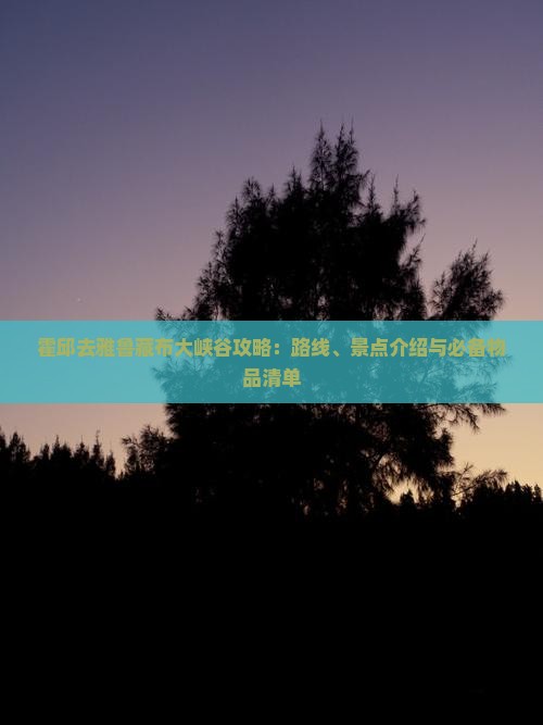 霍邱去雅鲁藏布大峡谷攻略：路线、景点介绍与必备物品清单