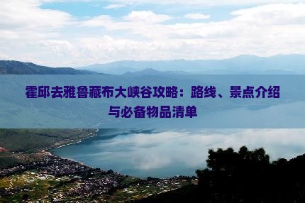 霍邱去雅鲁藏布大峡谷攻略：路线、景点介绍与必备物品清单