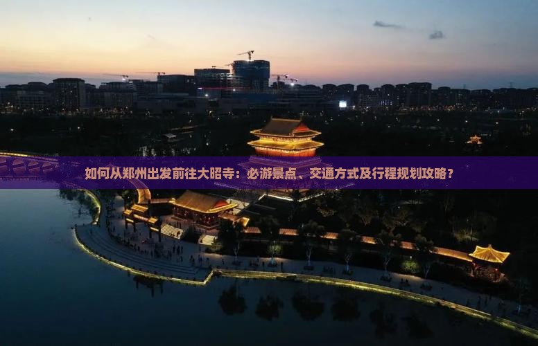 如何从郑州出发前往大昭寺：必游景点、交通方式及行程规划攻略？