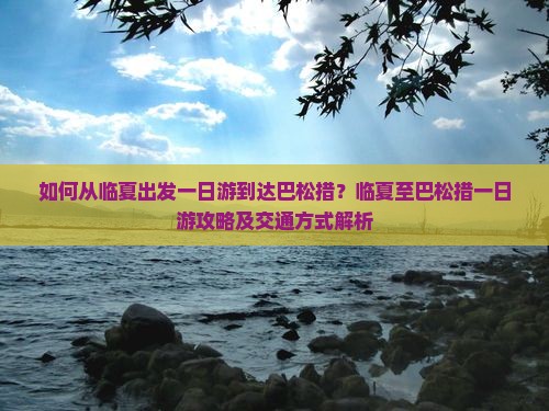 如何从临夏出发一日游到达巴松措？临夏至巴松措一日游攻略及交通方式解析