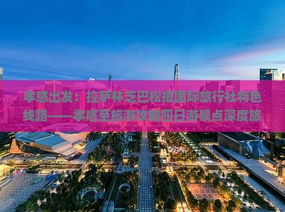 孝感出发：拉萨林芝巴松措国际旅行社特色线路——孝感至旅游攻略四日游景点深度旅行体验