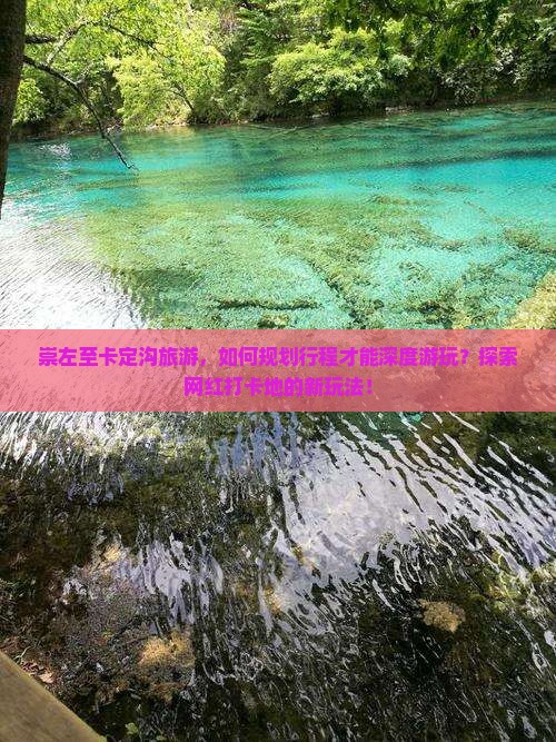 崇左至卡定沟旅游，如何规划行程才能深度游玩？探索网红打卡地的新玩法！