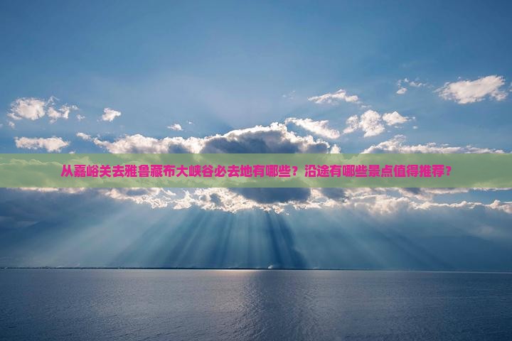 从嘉峪关去雅鲁藏布大峡谷必去地有哪些?沿途有哪些景点值得推荐? 从嘉峪关去雅鲁藏布大峡谷必去地有哪些?沿途有哪些景点值得推荐?