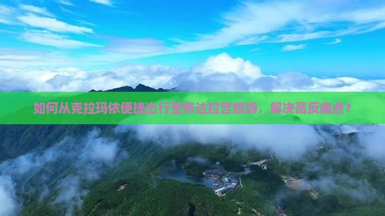 如何从克拉玛依便捷出行至布达拉宫旅游，解决高反痛点？