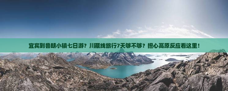 宜宾到鲁朗小镇七日游？川藏线旅行7天够不够？担心高原反应看这里！