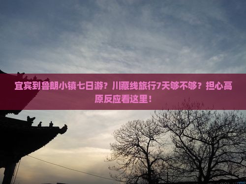 宜宾到鲁朗小镇七日游？川藏线旅行7天够不够？担心高原反应看这里！