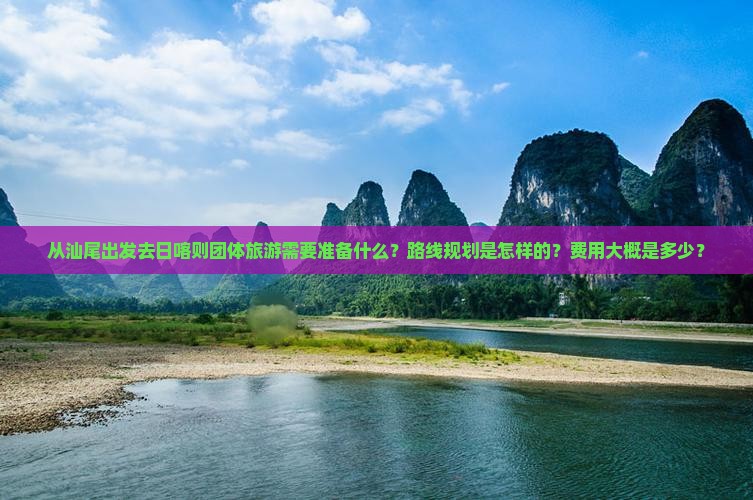从汕尾出发去日喀则团体旅游需要准备什么？路线规划是怎样的？费用大概是多少？