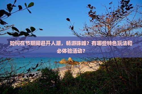 如何在节期间避开人潮，畅游珠峰？有哪些特色玩法和必体验活动？