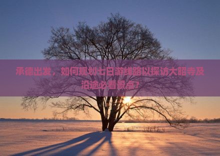 承德出发，如何规划七日游线路以探访大昭寺及沿途必看景点？