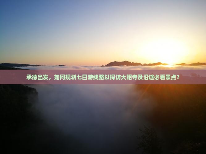 承德出发，如何规划七日游线路以探访大昭寺及沿途必看景点？