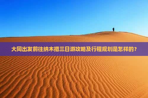 大同出发前往纳木措三日游攻略及行程规划是怎样的？