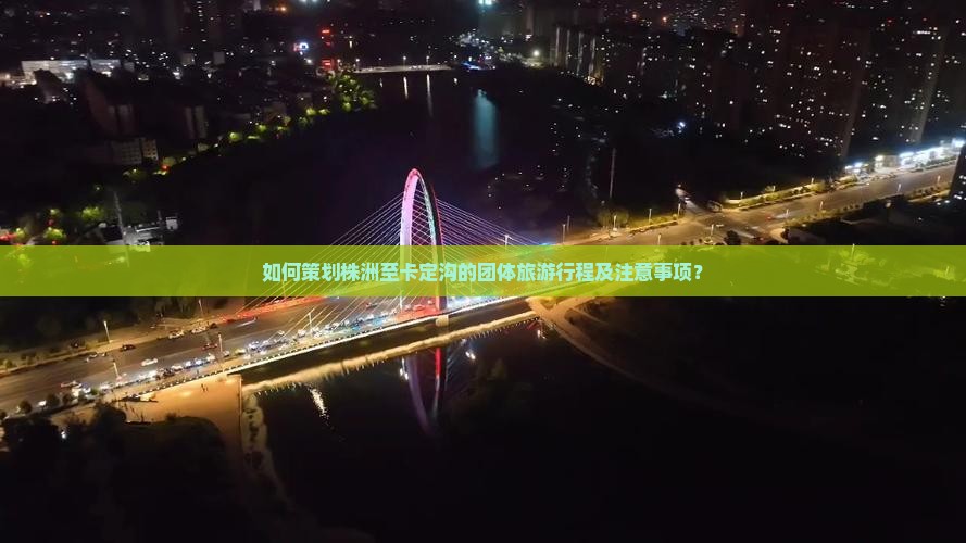 如何策划株洲至卡定沟的团体旅游行程及注意事项？