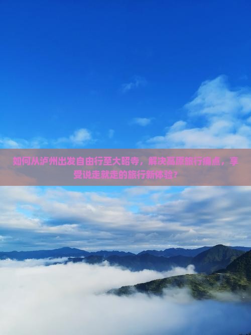 如何从泸州出发自由行至大昭寺，解决高原旅行痛点，享受说走就走的旅行新体验？