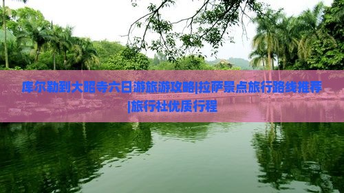 库尔勒到大昭寺六日游旅游攻略|拉萨景点旅行路线推荐|旅行社优质行程