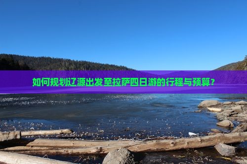 如何规划辽源出发至拉萨四日游的行程与预算？