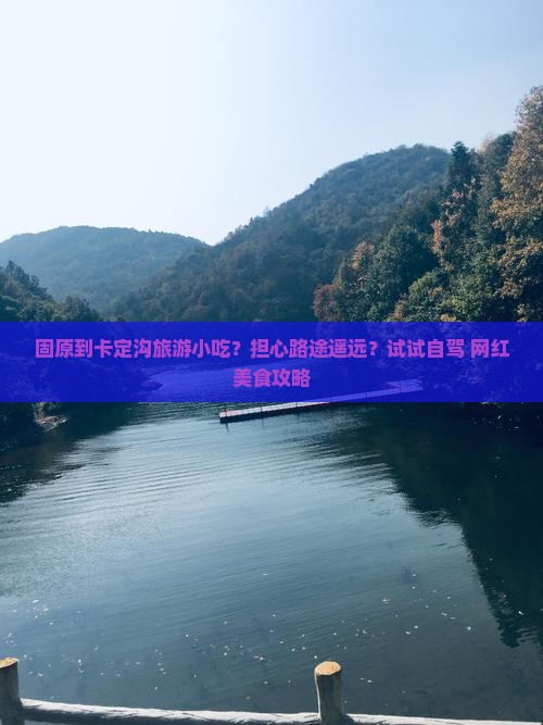 固原到卡定沟旅游小吃？担心路途遥远？试试自驾+网红美食攻略