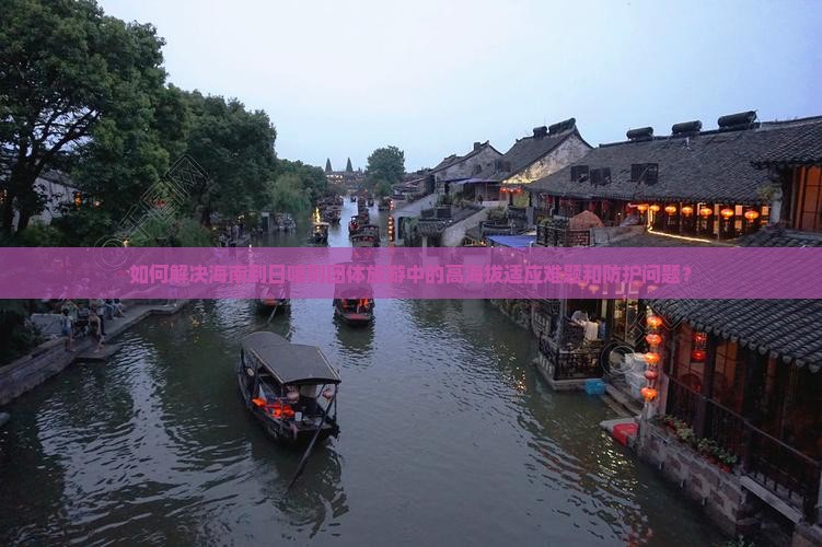 如何解决海南到日喀则团体旅游中的高海拔适应难题和防护问题？
