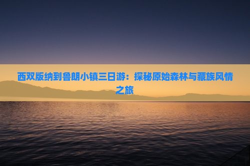 西双版纳到鲁朗小镇三日游：探秘原始森林与藏族风情之旅