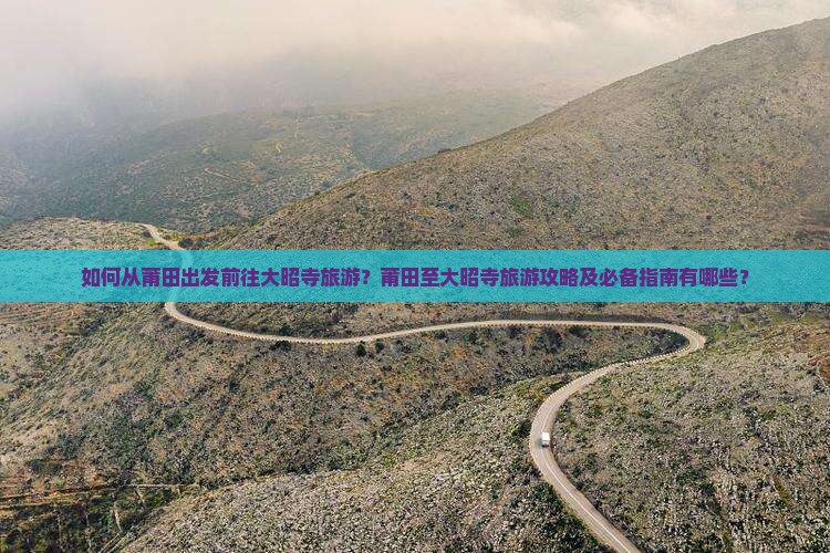 如何从莆田出发前往大昭寺旅游？莆田至大昭寺旅游攻略及必备指南有哪些？