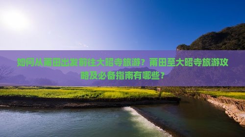 如何从莆田出发前往大昭寺旅游？莆田至大昭寺旅游攻略及必备指南有哪些？