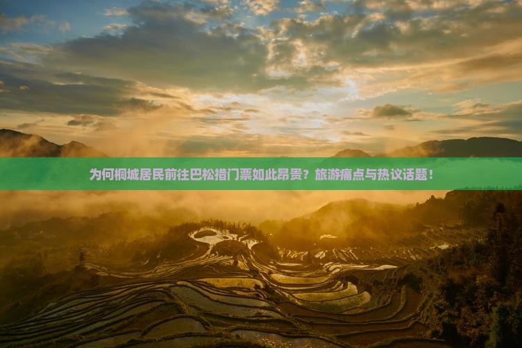 为何桐城居民前往巴松措门票如此昂贵？旅游痛点与热议话题！
