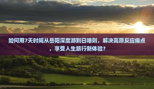 如何用7天时间从岳阳深度游到日喀则，解决高原反应痛点，享受人生旅行新体验？