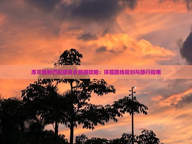 库尔勒到巴松措景点旅游攻略：详细路线规划与旅行指南