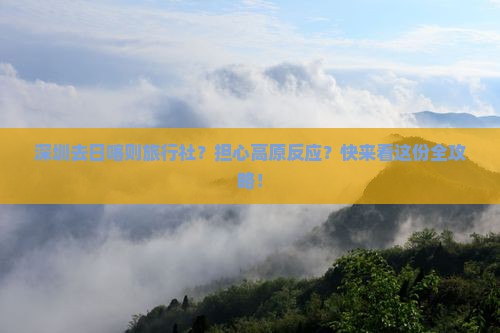 深圳去日喀则旅行社？担心高原反应？快来看这份全攻略！