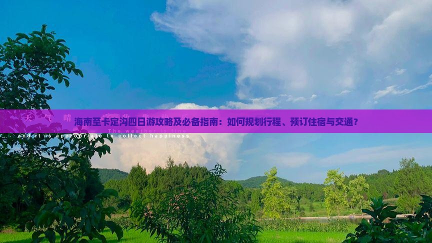 海南至卡定沟四日游攻略及必备指南：如何规划行程、预订住宿与交通？