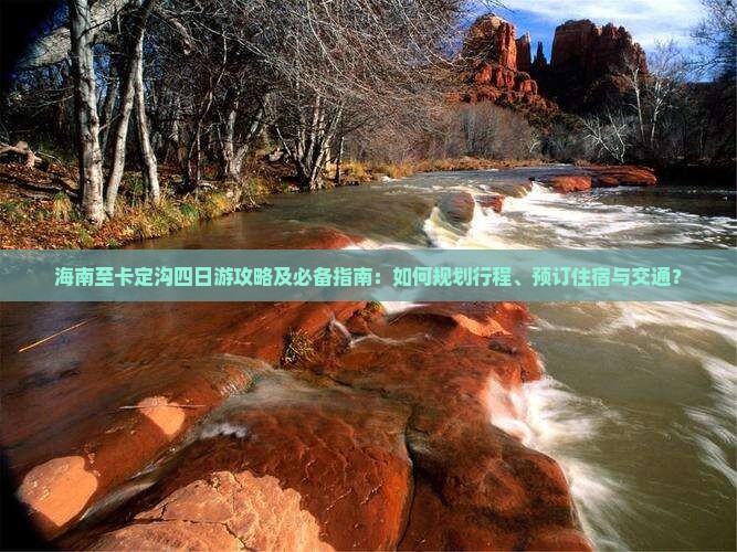海南至卡定沟四日游攻略及必备指南：如何规划行程、预订住宿与交通？