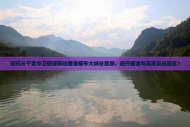 如何从宁夏中卫便捷前往雅鲁藏布大峡谷旅游，避开拥堵与高原反应困扰？