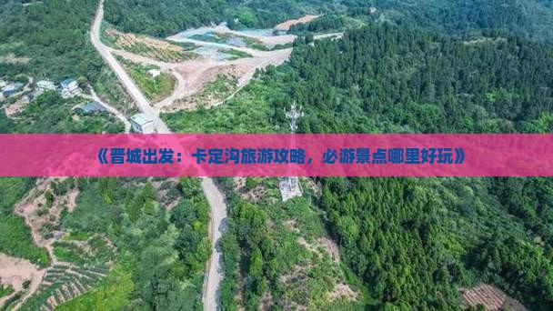 《晋城出发：卡定沟旅游攻略，必游景点哪里好玩》