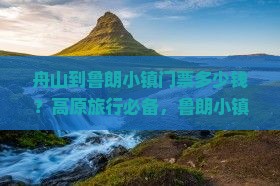 舟山到鲁朗小镇门票多少钱？高原旅行必备，鲁朗小镇门票优惠来了！