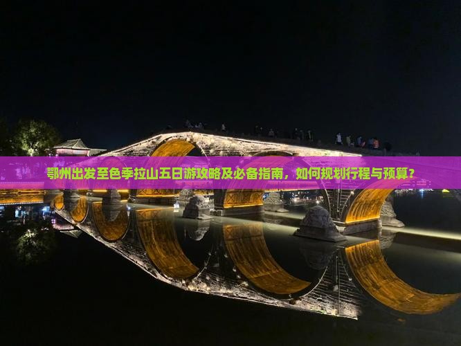 鄂州出发至色季拉山五日游攻略及必备指南，如何规划行程与预算？