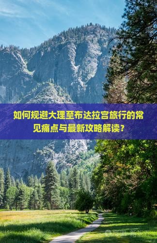 如何规避大理至布达拉宫旅行的常见痛点与最新攻略解读？