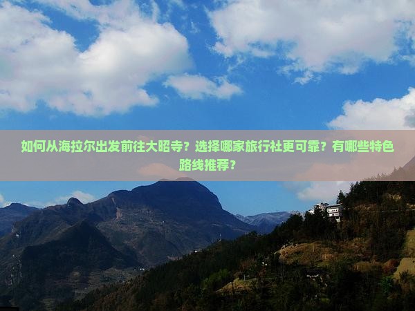 如何从海拉尔出发前往大昭寺？选择哪家旅行社更可靠？有哪些特色路线推荐？