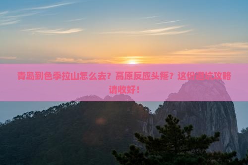 青岛到色季拉山怎么去？高原反应头疼？这份避坑攻略请收好！