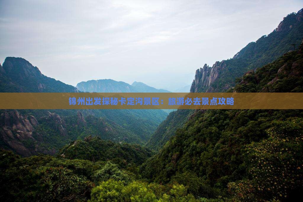 锦州出发探秘卡定沟景区：旅游必去景点攻略
