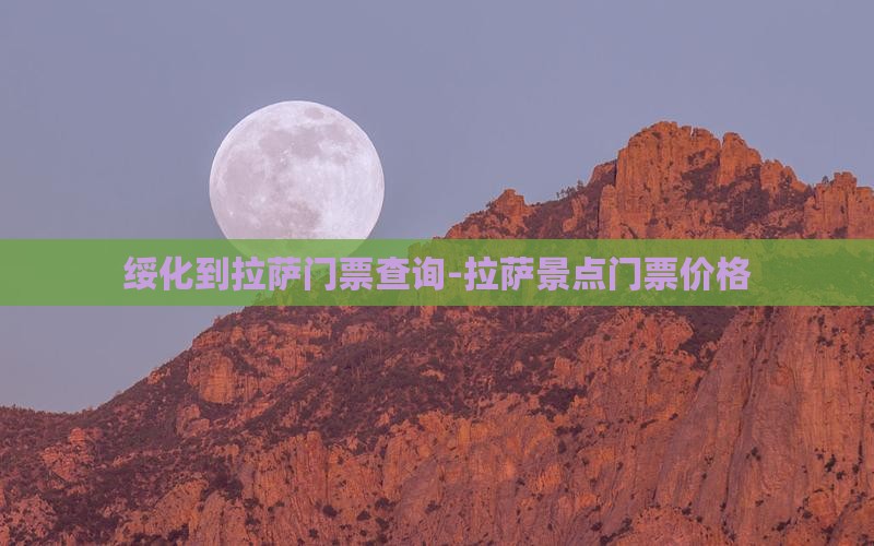 绥化到拉萨门票查询-拉萨景点门票价格