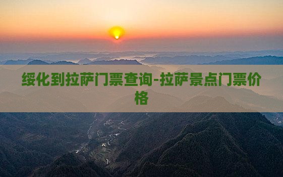 绥化到拉萨门票查询-拉萨景点门票价格