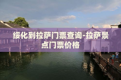 绥化到拉萨门票查询-拉萨景点门票价格