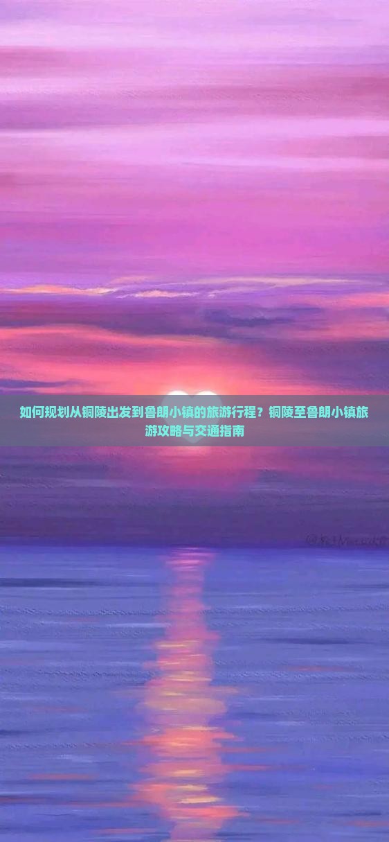 如何规划从铜陵出发到鲁朗小镇的旅游行程？铜陵至鲁朗小镇旅游攻略与交通指南