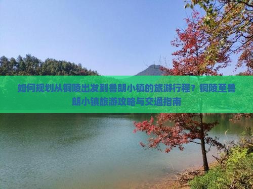 如何规划从铜陵出发到鲁朗小镇的旅游行程？铜陵至鲁朗小镇旅游攻略与交通指南