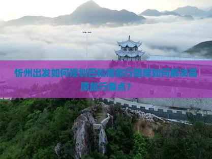 忻州出发如何规划巴松措旅行路犀如何解决高原旅行痛点？