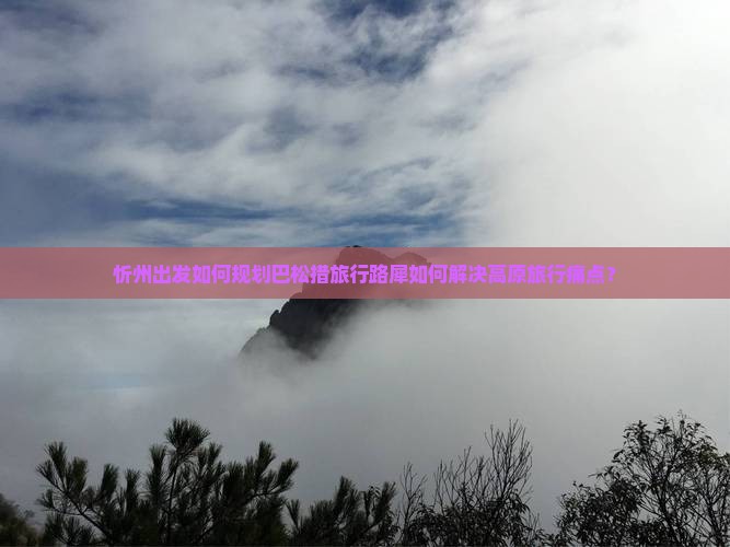忻州出发如何规划巴松措旅行路犀如何解决高原旅行痛点？