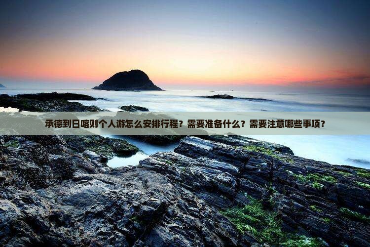 承德到日喀则个人游怎么安排行程？需要准备什么？需要注意哪些事项？