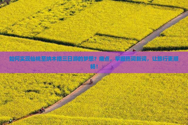 如何实现仙桃至纳木措三日游的梦想？痛点，掌握热词新词，让旅行更顺畅！