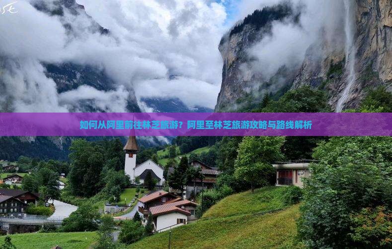 如何从阿里前往林芝旅游？阿里至林芝旅游攻略与路线解析