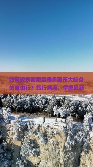 如何规划铜陵至雅鲁藏布大峡谷的自由行？旅行痛点，掌握最新热词攻略！