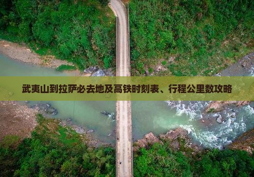 武夷山到拉萨必去地及高铁时刻表、行程公里数攻略